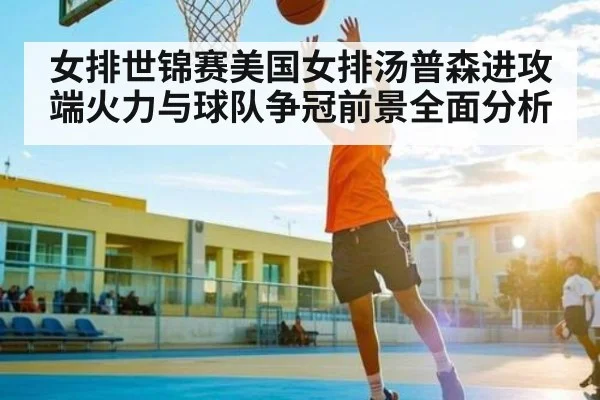 女排世锦赛美国女排汤普森进攻端火力与球队争冠前景全面分析