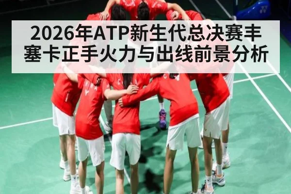 2026年ATP新生代总决赛丰塞卡正手火力与出线前景分析
