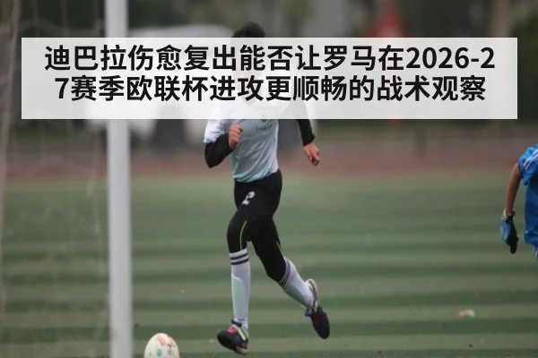 迪巴拉伤愈复出能否让罗马在2026-27赛季欧联杯进攻更顺畅的战术观察