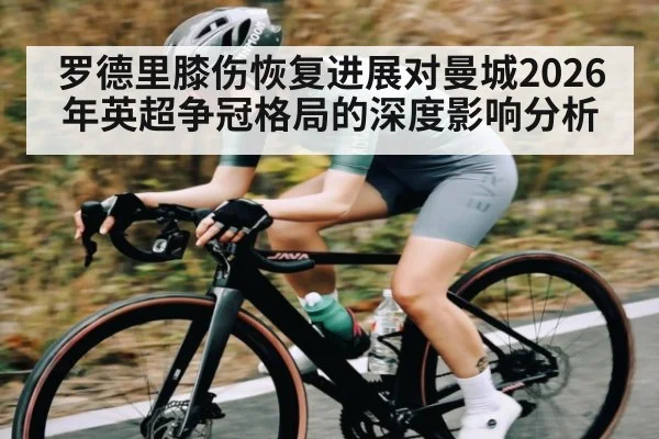 罗德里膝伤恢复进展对曼城2026年英超争冠格局的深度影响分析